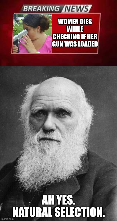 charles darwin approves | WOMEN DIES WHILE CHECKING IF HER GUN WAS LOADED; AH YES. NATURAL SELECTION. | image tagged in charles darwin,memes,breaking news,gun | made w/ Imgflip meme maker