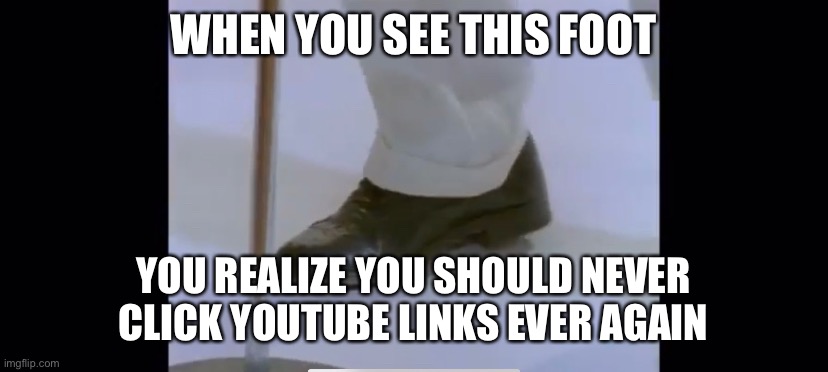 WHEN YOU SEE THIS FOOT; YOU REALIZE YOU SHOULD NEVER CLICK YOUTUBE LINKS EVER AGAIN | image tagged in memes,rick roll,funny | made w/ Imgflip meme maker