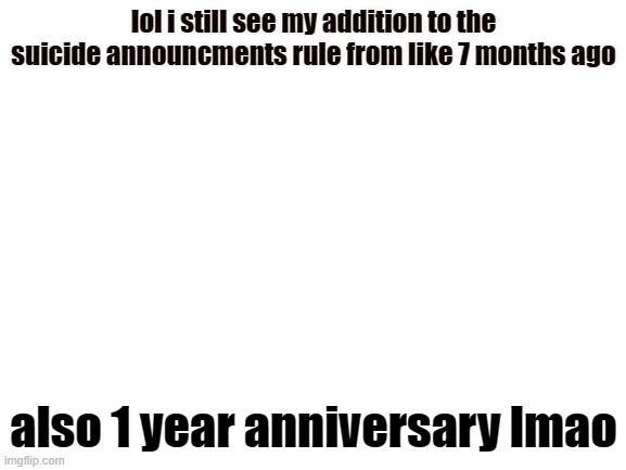 plese talk to me i need friendxds | lol i still see my addition to the suicide announcments rule from like 7 months ago; also 1 year anniversary lmao | image tagged in blank white template | made w/ Imgflip meme maker