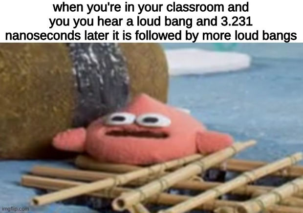 *screams start to be heard and you see children running through the hallway | when you're in your classroom and you you hear a loud bang and 3.231 nanoseconds later it is followed by more loud bangs | image tagged in memes,imgflip,funny,funny memes,dark humor | made w/ Imgflip meme maker
