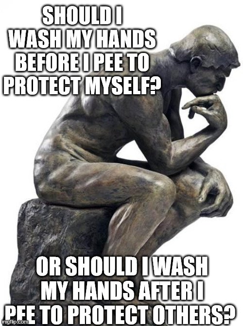 wash hands | SHOULD I WASH MY HANDS BEFORE I PEE TO PROTECT MYSELF? OR SHOULD I WASH MY HANDS AFTER I PEE TO PROTECT OTHERS? | image tagged in thinking man statue,shake and wash hands | made w/ Imgflip meme maker
