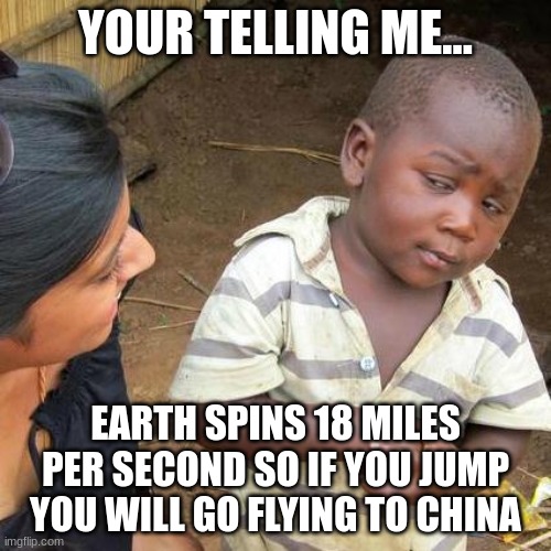 cant think of a title | YOUR TELLING ME... EARTH SPINS 18 MILES PER SECOND SO IF YOU JUMP YOU WILL GO FLYING TO CHINA | image tagged in memes,third world skeptical kid | made w/ Imgflip meme maker