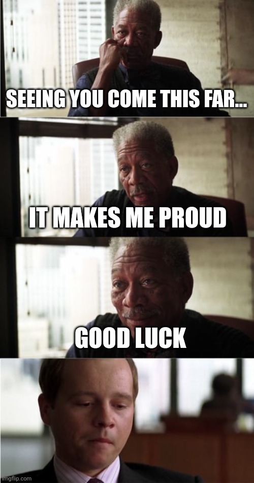 Morgan Freeman Good Luck Meme | SEEING YOU COME THIS FAR... IT MAKES ME PROUD GOOD LUCK | image tagged in memes,morgan freeman good luck | made w/ Imgflip meme maker
