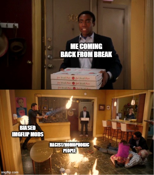 haha shitpost go brrRrRBrrrRrR | ME COMING BACK FROM BREAK; BIASED IMGFLIP MODS; RACIST/HOMOPHOBIC PEOPLE | image tagged in community fire pizza meme | made w/ Imgflip meme maker