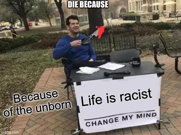 Just die in less you are racist | DIE BECAUSE; Because of the unborn; Life is racist | image tagged in memes,change my mind,jokes | made w/ Imgflip meme maker