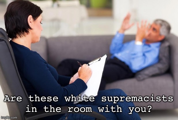 psychiatrist | Are these white supremacists in the room with you? | image tagged in psychiatrist | made w/ Imgflip meme maker