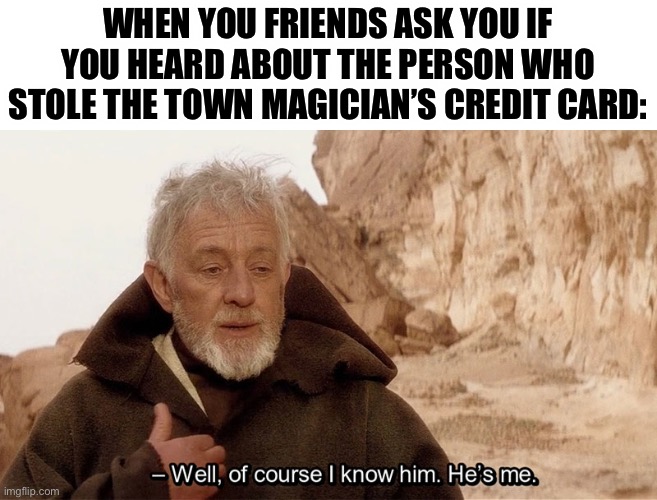 Obi Wan Of course I know him, He‘s me | WHEN YOU FRIENDS ASK YOU IF YOU HEARD ABOUT THE PERSON WHO STOLE THE TOWN MAGICIAN’S CREDIT CARD: | image tagged in obi wan of course i know him he s me | made w/ Imgflip meme maker
