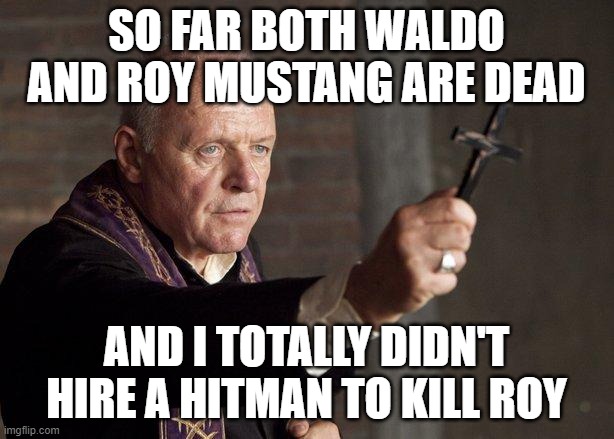 no one remembers what happened last night anywway so you dont get the joke | SO FAR BOTH WALDO AND ROY MUSTANG ARE DEAD; AND I TOTALLY DIDN'T HIRE A HITMAN TO KILL ROY | image tagged in priest,father spacefanatic | made w/ Imgflip meme maker