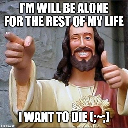 ? (mod note: No, you'll find someone eventually) | I'M WILL BE ALONE FOR THE REST OF MY LIFE; I WANT TO DIE (;~;) | image tagged in jesus says | made w/ Imgflip meme maker