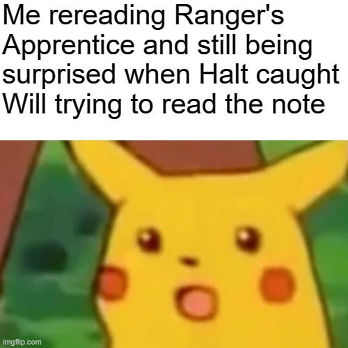 Surprised Pikachu | Me rereading Ranger's Apprentice and still being surprised when Halt caught Will trying to read the note | image tagged in memes,surprised pikachu | made w/ Imgflip meme maker