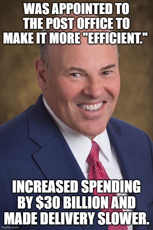 Louis DeJoy | WAS APPOINTED TO THE POST OFFICE TO MAKE IT MORE "EFFICIENT."; INCREASED SPENDING BY $30 BILLION AND MADE DELIVERY SLOWER. | image tagged in louis dejoy | made w/ Imgflip meme maker