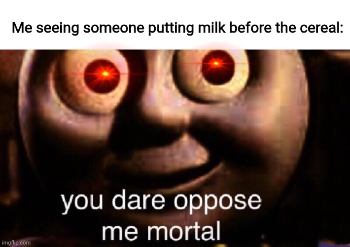 Milk after cereal please | Me seeing someone putting milk before the cereal: | image tagged in you dare oppose me mortal | made w/ Imgflip meme maker