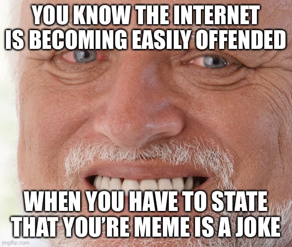 This is a joke (no really it is) | YOU KNOW THE INTERNET IS BECOMING EASILY OFFENDED; WHEN YOU HAVE TO STATE THAT YOU’RE MEME IS A JOKE | image tagged in hide the pain harold | made w/ Imgflip meme maker