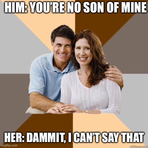 Scumbag Parents | HIM: YOU’RE NO SON OF MINE HER: DAMMIT, I CAN’T SAY THAT | image tagged in scumbag parents | made w/ Imgflip meme maker