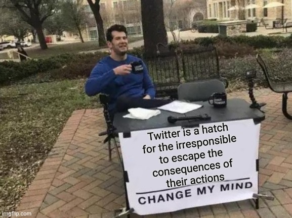 Lol | Twitter is a hatch 
for the irresponsible 
to escape the 
consequences of 
their actions | image tagged in memes,change my mind,twitter,irresponsible,politics | made w/ Imgflip meme maker