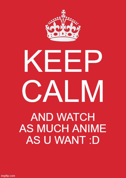idk if i'm stealing coz idk- | KEEP CALM; AND WATCH AS MUCH ANIME AS U WANT :D | image tagged in memes,keep calm and carry on red | made w/ Imgflip meme maker