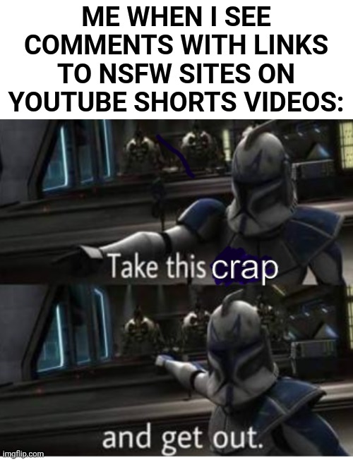 They really should fix that, it's really common rn | ME WHEN I SEE COMMENTS WITH LINKS TO NSFW SITES ON YOUTUBE SHORTS VIDEOS: | image tagged in take this crap and get out,listen here you little crap,youtube shorts,nsfw,youtube | made w/ Imgflip meme maker