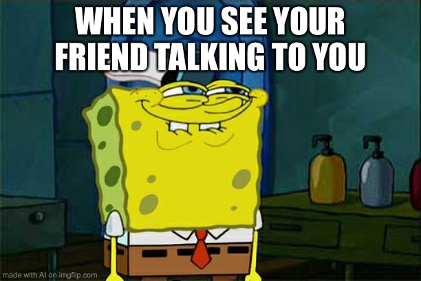 Don't You Squidward Meme | WHEN YOU SEE YOUR FRIEND TALKING TO YOU | image tagged in memes,don't you squidward | made w/ Imgflip meme maker
