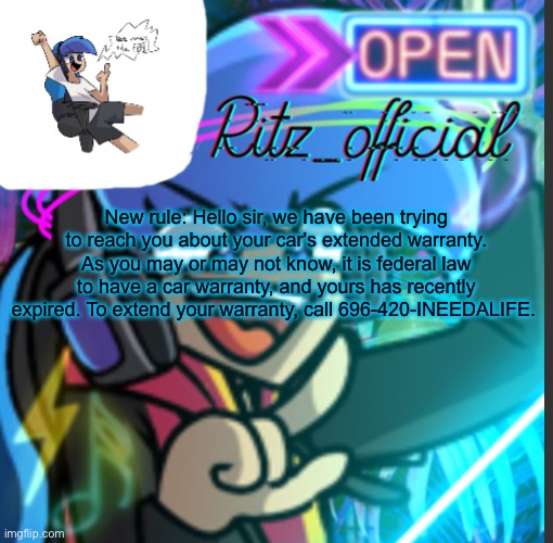 New rule: Hello sir, we have been trying to reach you about your car's extended warranty. As you may or may not know, it is federal law to have a car warranty, and yours has recently expired. To extend your warranty, call 696-420-INEEDALIFE. | image tagged in ritz s amorultra temp | made w/ Imgflip meme maker
