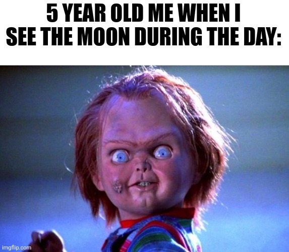 Chucky | 5 YEAR OLD ME WHEN I SEE THE MOON DURING THE DAY: | image tagged in chucky | made w/ Imgflip meme maker