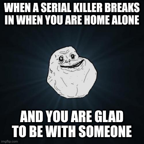 Basically my life | WHEN A SERIAL KILLER BREAKS IN WHEN YOU ARE HOME ALONE; AND YOU ARE GLAD TO BE WITH SOMEONE | image tagged in memes,forever alone | made w/ Imgflip meme maker