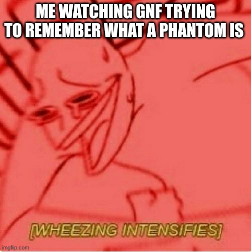 its 2:26 am help | ME WATCHING GNF TRYING TO REMEMBER WHAT A PHANTOM IS | image tagged in wheeze | made w/ Imgflip meme maker