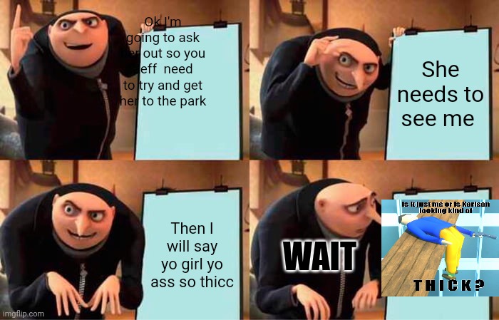 Yo get Dani to see this mess | Ok I'm going to ask her out so you Jeff  need to try and get her to the park; She needs to see me; Then I will say yo girl yo ass so thicc; WAIT | image tagged in memes | made w/ Imgflip meme maker