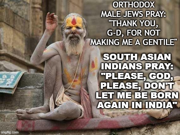 South Asian Indians Pray: "Please, God, please, don't let me be born again in India" | ORTHODOX MALE JEWS PRAY: "THANK YOU, G-D, FOR NOT MAKING ME A GENTILE"; SOUTH ASIAN INDIANS PRAY: "PLEASE, GOD, PLEASE, DON'T LET ME BE BORN AGAIN IN INDIA" | image tagged in hindu shaman | made w/ Imgflip meme maker