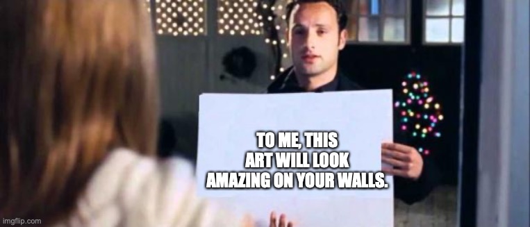 love actually sign | TO ME, THIS ART WILL LOOK AMAZING ON YOUR WALLS. | image tagged in love actually sign | made w/ Imgflip meme maker