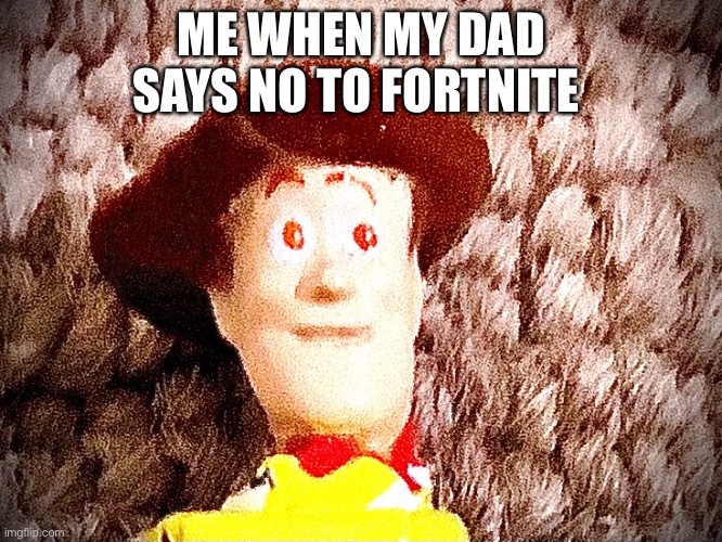 Evil woody | ME WHEN MY DAD SAYS NO TO FORTNITE | image tagged in evil woody | made w/ Imgflip meme maker
