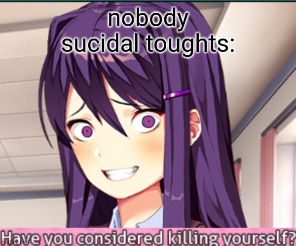 no | nobody
sucidal toughts: | image tagged in ddlc have you considered killing yourself meme | made w/ Imgflip meme maker