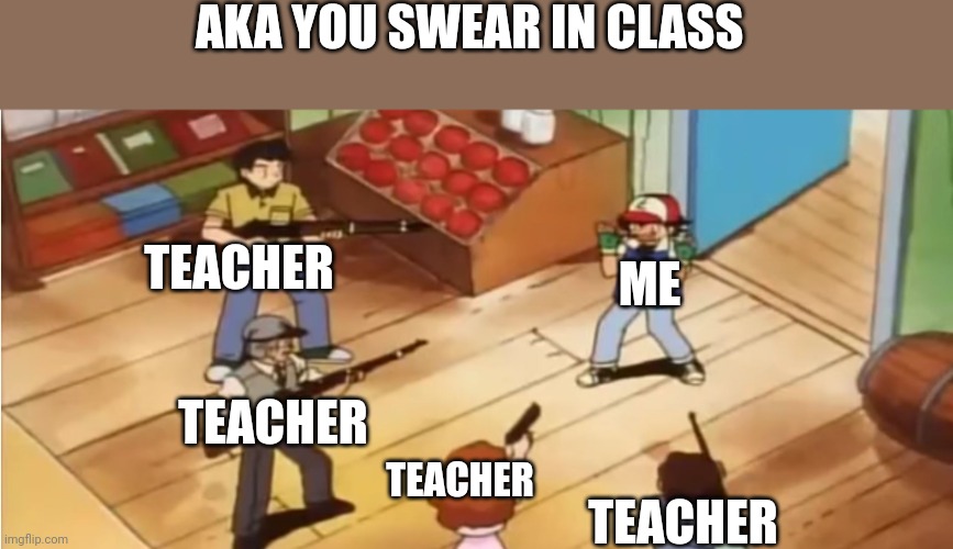 Pokémon with Guns | AKA YOU SWEAR IN CLASS; TEACHER; ME; TEACHER; TEACHER; TEACHER | image tagged in pok mon with guns | made w/ Imgflip meme maker