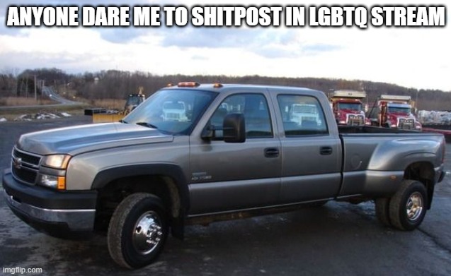they'll think i'm a chevy not a boy | ANYONE DARE ME TO SHITPOST IN LGBTQ STREAM | image tagged in 06 chevy silverado | made w/ Imgflip meme maker