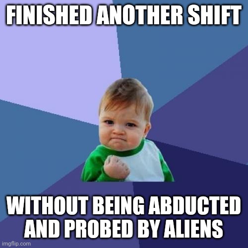 Success Kid | FINISHED ANOTHER SHIFT; WITHOUT BEING ABDUCTED AND PROBED BY ALIENS | image tagged in memes,success kid | made w/ Imgflip meme maker