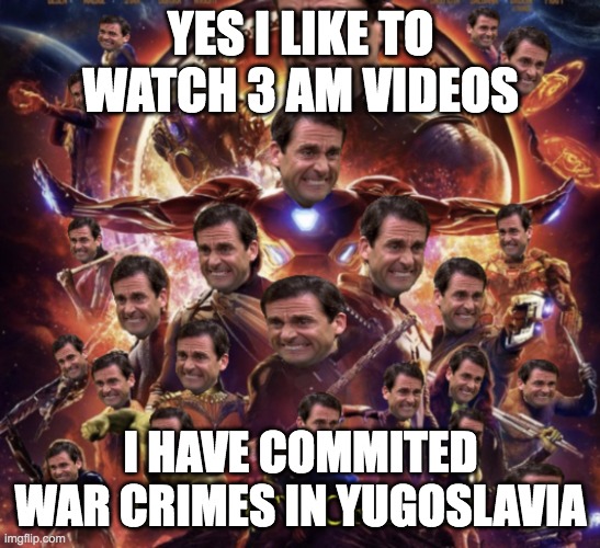 Infinity Cringe Be Like!: Who Watches These V*deos These Kinds Of "Days!" ??? | YES I LIKE TO WATCH 3 AM VIDEOS; I HAVE COMMITED WAR CRIMES IN YUGOSLAVIA | image tagged in infinity cringe,satire,memes,funny | made w/ Imgflip meme maker