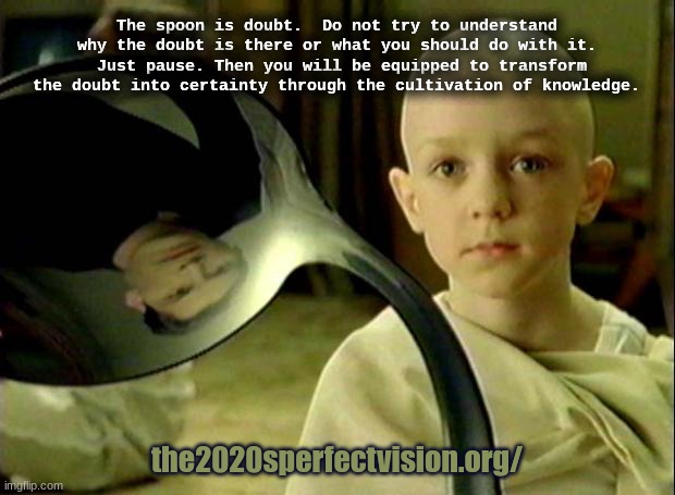 out of doubt | The spoon is doubt.  Do not try to understand why the doubt is there or what you should do with it.  Just pause. Then you will be equipped to transform the doubt into certainty through the cultivation of knowledge. the2020sperfectvision.org/ | image tagged in spoon matrix | made w/ Imgflip meme maker