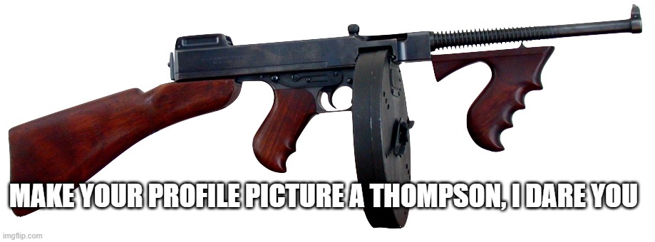 make your profile a Sub-machine gun. | MAKE YOUR PROFILE PICTURE A THOMPSON, I DARE YOU | image tagged in memes | made w/ Imgflip meme maker