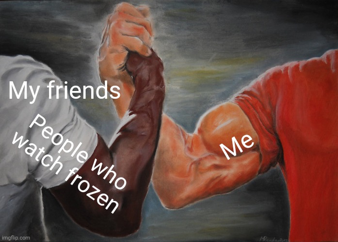 My friends People who watch frozen Me | image tagged in memes,epic handshake | made w/ Imgflip meme maker