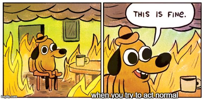 This Is Fine | when you try to act normal | image tagged in memes,this is fine | made w/ Imgflip meme maker