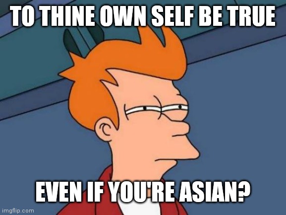 to thine own self | TO THINE OWN SELF BE TRUE; EVEN IF YOU'RE ASIAN? | image tagged in memes,futurama fry | made w/ Imgflip meme maker