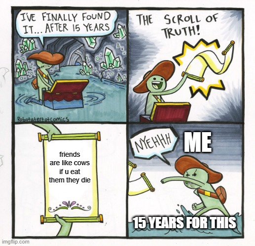 The Scroll Of Truth | ME; friends are like cows if u eat them they die; 15 YEARS FOR THIS | image tagged in memes,the scroll of truth | made w/ Imgflip meme maker