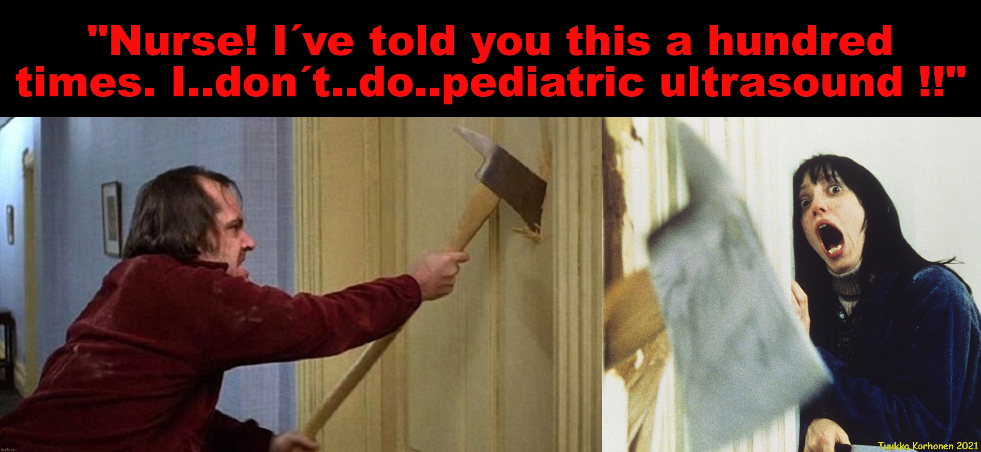 Pediatric ultrasound | "Nurse! I´ve told you this a hundred times. I..don´t..do..pediatric ultrasound !!"; Tuukka Korhonen 2021 | image tagged in shining axe | made w/ Imgflip meme maker