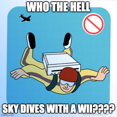 what | WHO THE HELL; SKY DIVES WITH A WII???? | image tagged in wii | made w/ Imgflip meme maker