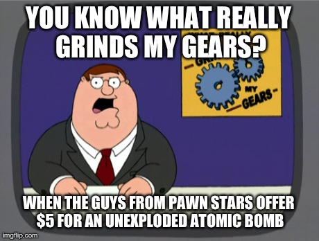 Peter Griffin News Meme | YOU KNOW WHAT REALLY GRINDS MY GEARS? WHEN THE GUYS FROM PAWN STARS OFFER $5 FOR AN UNEXPLODED ATOMIC BOMB | image tagged in memes,peter griffin news | made w/ Imgflip meme maker