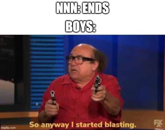 So anyway I started blasting | NNN: ENDS; BOYS: | image tagged in so anyway i started blasting | made w/ Imgflip meme maker