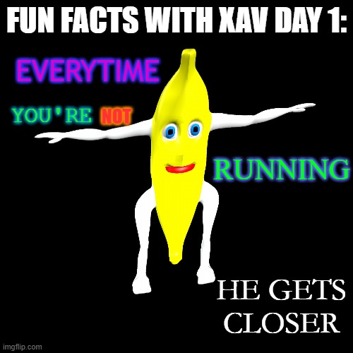 day 1 | FUN FACTS WITH XAV DAY 1:; EVERYTIME; NOT; YOU'RE; RUNNING; HE GETS CLOSER | image tagged in memes | made w/ Imgflip meme maker