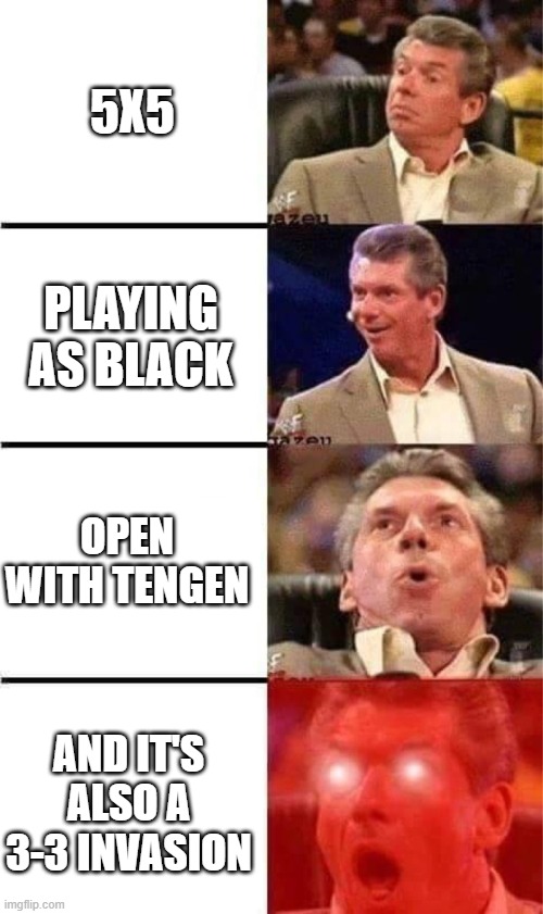 Vince McMahon Reaction w/Glowing Eyes | 5X5; PLAYING AS BLACK; OPEN WITH TENGEN; AND IT'S ALSO A 3-3 INVASION | image tagged in vince mcmahon reaction w/glowing eyes | made w/ Imgflip meme maker