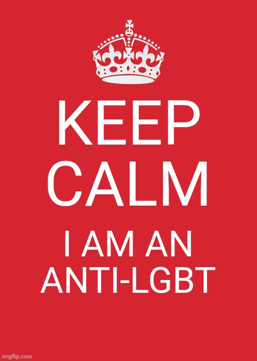 Keep calm, I am an Anti-Lgbt | KEEP CALM; I AM AN ANTI-LGBT | image tagged in memes,keep calm and carry on red | made w/ Imgflip meme maker