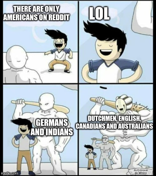 Why are there so many Dutch people on reddit? |  THERE ARE ONLY AMERICANS ON REDDIT; LOL; DUTCHMEN, ENGLISH, CANADIANS AND AUSTRALIANS; GERMANS AND INDIANS | image tagged in bigger,memes,reddit,oh wow are you actually reading these tags,sus | made w/ Imgflip meme maker