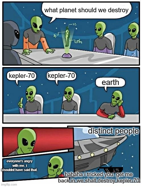 when you say something you "shouldn't have said" | what planet should we destroy; kepler-70; kepler-70; earth; distinct people; everyone's angry with me. i shouldnt have said that. hahaha i tricked you. get me back in we shall destroy kepler-70 | image tagged in memes,alien meeting suggestion | made w/ Imgflip meme maker